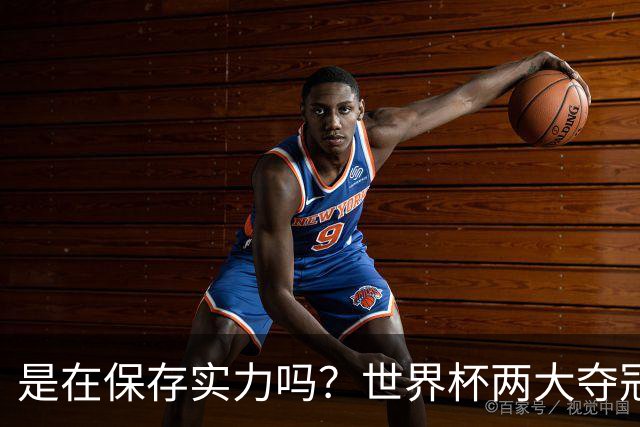 是在保存实力吗？世界杯两大夺冠热门热身赛同时“翻车”