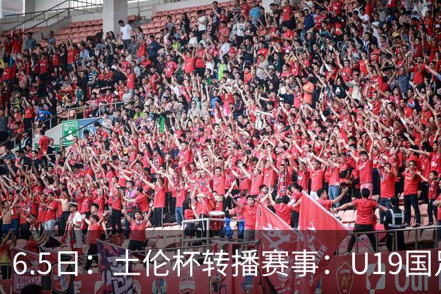 6.5日：土伦杯转播赛事：U19国足对战哥伦比亚，中国1：0战胜沙特，对手3：5负沙特